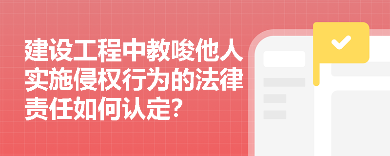 建设工程中教唆他人实施侵权行为的法律责任如何认定？