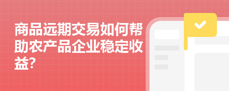 商品远期交易如何帮助农产品企业稳定收益？