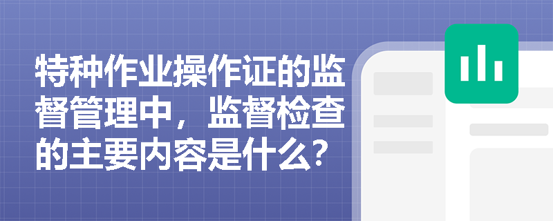 特种作业操作证的监督管理中,监督检查的主要内容是什么? 特种作业操作证的监督管理中,监督检查的主要内容是什么?