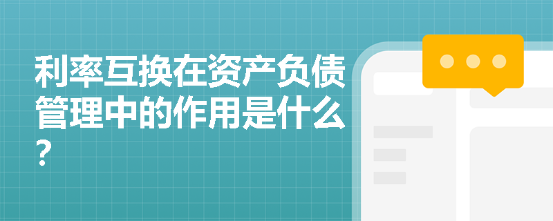 利率互换在资产负债管理中的作用是什么? 利率互换在资产负债管理中的作用是什么?