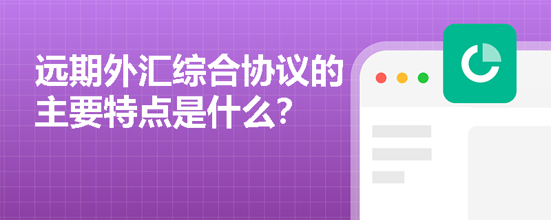 远期外汇综合协议的主要特点是什么？