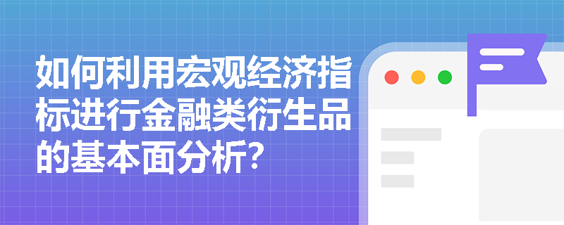 如何利用宏观经济指标进行金融类衍生品的基本面分析? 如何利用宏观经济指标进行金融类衍生品的基本面分析?