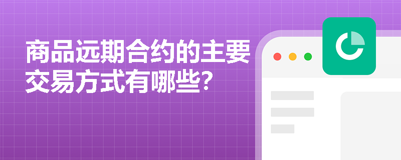 商品远期合约的主要交易方式有哪些？
