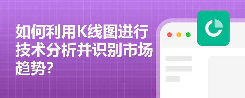 如何利用K线图进行技术分析并识别市场趋势? 如何利用K线图进行技术分析并识别市场趋势?