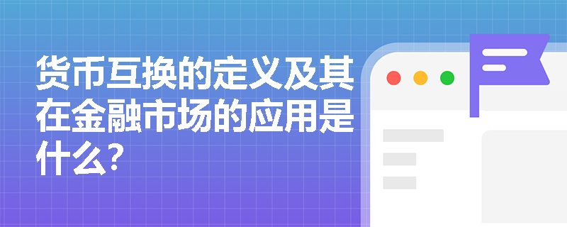 货币互换的定义及其在金融市场的应用是什么? 货币互换的定义及其在金融市场的应用是什么?