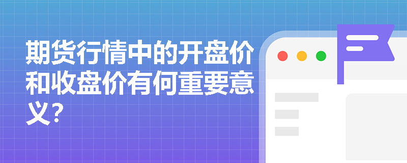 期货行情中的开盘价和收盘价有何重要意义? 期货行情中的开盘价和收盘价有何重要意义?