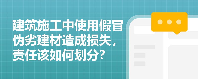 建筑施工中使用假冒伪劣建材造成损失，责任该如何划分？