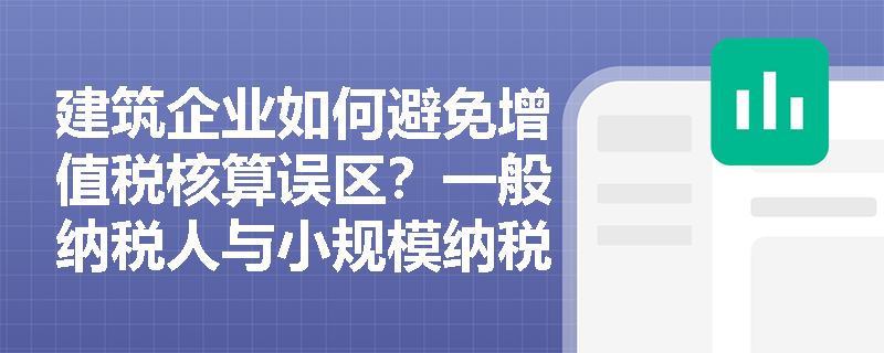 建筑企业如何避免增值税核算误区？一般纳税人与小规模纳税人的关键区别在哪里？