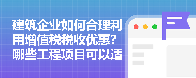 建筑企业如何合理利用增值税税收优惠？哪些工程项目可以适用简易计税方法？