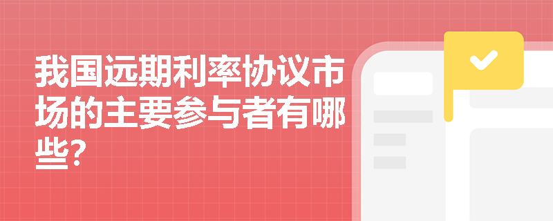 我国远期利率协议市场的主要参与者有哪些? 我国远期利率协议市场的主要参与者有哪些?