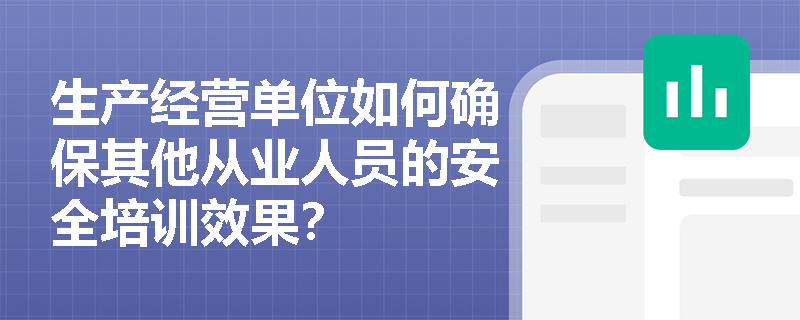 生产经营单位如何确保其他从业人员的安全培训效果? 生产经营单位如何确保其他从业人员的安全培训效果?