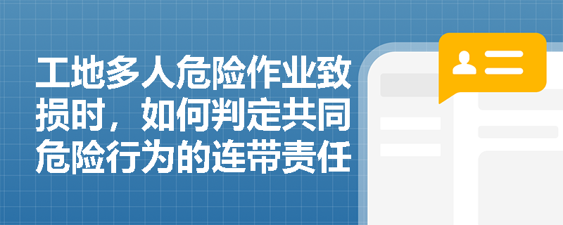 工地多人危险作业致损时，如何判定共同危险行为的连带责任？