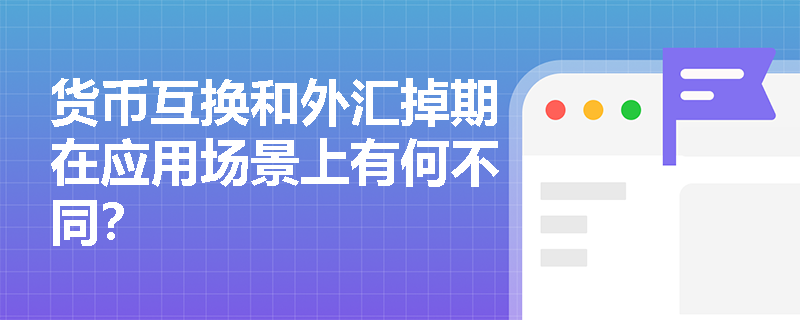 货币互换和外汇掉期在应用场景上有何不同? 货币互换和外汇掉期在应用场景上有何不同?