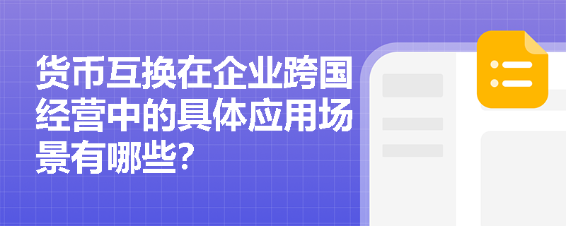 货币互换在企业跨国经营中的具体应用场景有哪些? 货币互换在企业跨国经营中的具体应用场景有哪些?