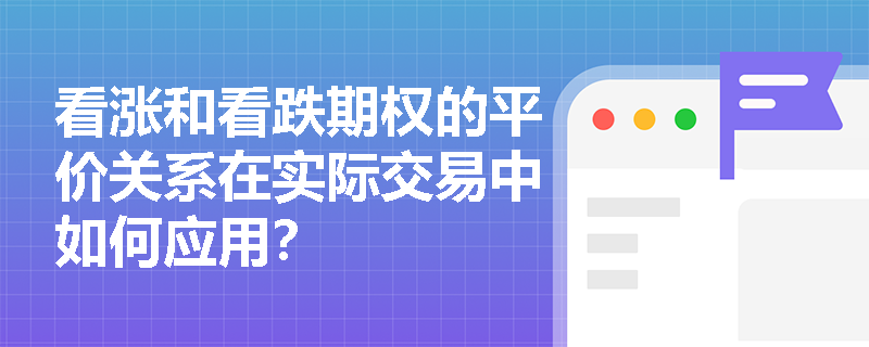 看涨和看跌期权的平价关系在实际交易中如何应用? 看涨和看跌期权的平价关系在实际交易中如何应用?