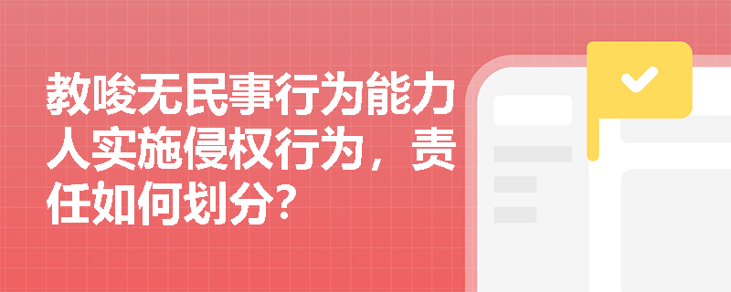教唆无民事行为能力人实施侵权行为,责任如何划分? 教唆无民事行为能力人实施侵权行为,责任如何划分?