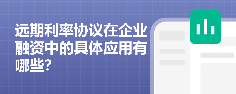 远期利率协议在企业融资中的具体应用有哪些? 远期利率协议在企业融资中的具体应用有哪些?