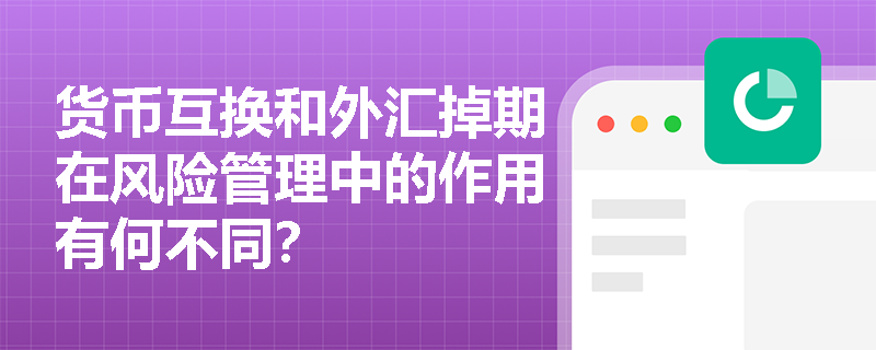 货币互换和外汇掉期在风险管理中的作用有何不同？