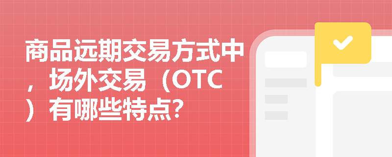 商品远期交易方式中,场外交易(OTC)有哪些特点? 商品远期交易方式中,场外交易(OTC)有哪些特点?