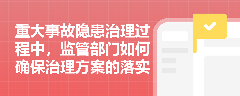 重大事故隐患治理过程中,监管部门如何确保治理方案的落实? 重大事故隐患治理过程中,监管部门如何确保治理方案的落实?
