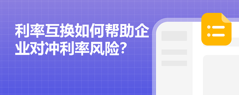 利率互换如何帮助企业对冲利率风险? 利率互换如何帮助企业对冲利率风险?
