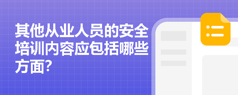 其他从业人员的安全培训内容应包括哪些方面? 其他从业人员的安全培训内容应包括哪些方面?