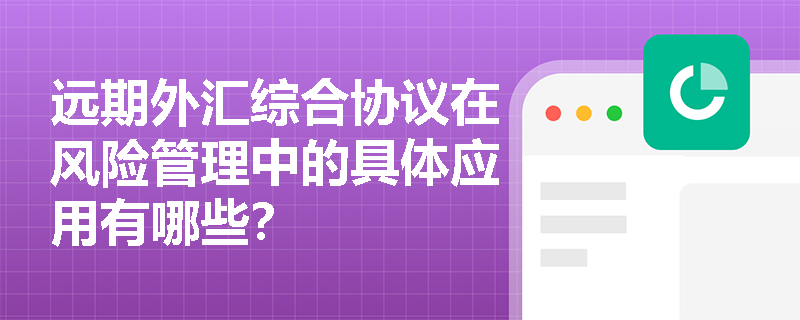 远期外汇综合协议在风险管理中的具体应用有哪些? 远期外汇综合协议在风险管理中的具体应用有哪些?