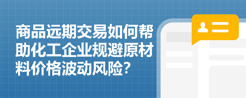 商品远期交易如何帮助化工企业规避原材料价格波动风险? 商品远期交易如何帮助化工企业规避原材料价格波动风险?