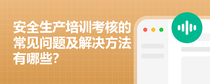 安全生产培训考核的常见问题及解决方法有哪些? 安全生产培训考核的常见问题及解决方法有哪些?
