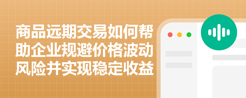 商品远期交易如何帮助企业规避价格波动风险并实现稳定收益？