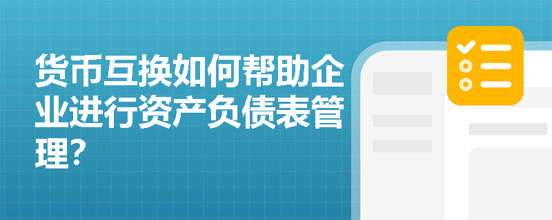 货币互换如何帮助企业进行资产负债表管理？