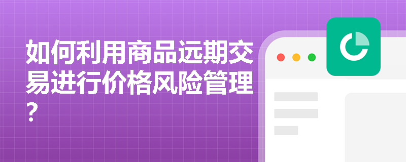 如何利用商品远期交易进行价格风险管理? 如何利用商品远期交易进行价格风险管理?
