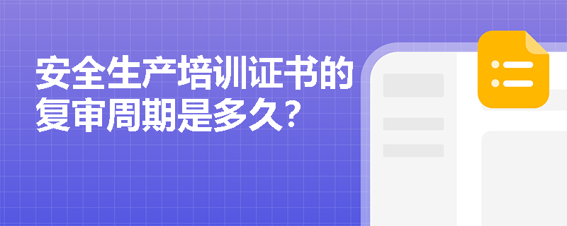 安全生产培训证书的复审周期是多久? 安全生产培训证书的复审周期是多久?