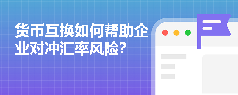 货币互换如何帮助企业对冲汇率风险？