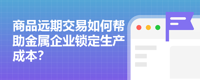 商品远期交易如何帮助金属企业锁定生产成本？