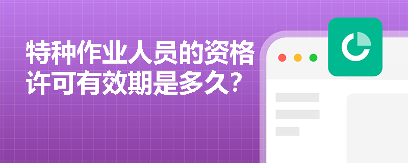 特种作业人员的资格许可有效期是多久? 特种作业人员的资格许可有效期是多久?