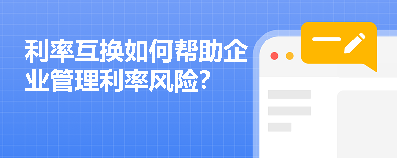 利率互换如何帮助企业管理利率风险? 利率互换如何帮助企业管理利率风险?
