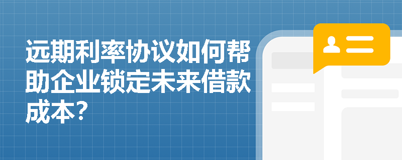 远期利率协议如何帮助企业锁定未来借款成本? 远期利率协议如何帮助企业锁定未来借款成本?
