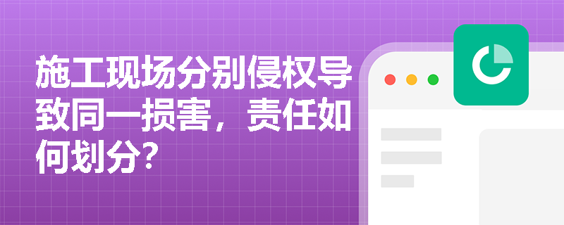 施工现场分别侵权导致同一损害，责任如何划分？