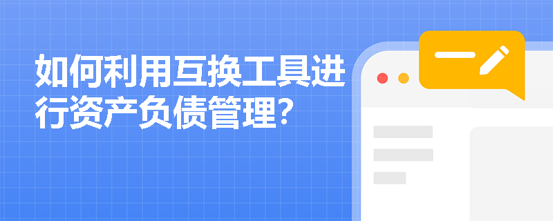 如何利用互换工具进行资产负债管理? 如何利用互换工具进行资产负债管理?