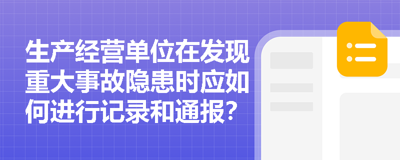 生产经营单位在发现重大事故隐患时应如何进行记录和通报? 生产经营单位在发现重大事故隐患时应如何进行记录和通报?