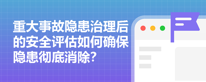 重大事故隐患治理后的安全评估如何确保隐患彻底消除? 重大事故隐患治理后的安全评估如何确保隐患彻底消除?