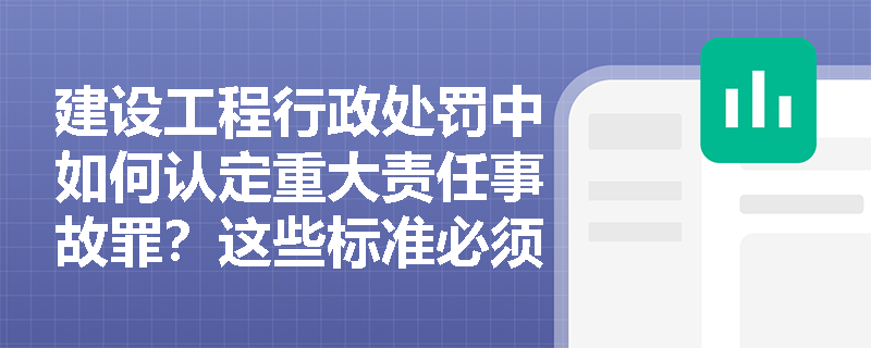建设工程行政处罚中如何认定重大责任事故罪？这些标准必须掌握！