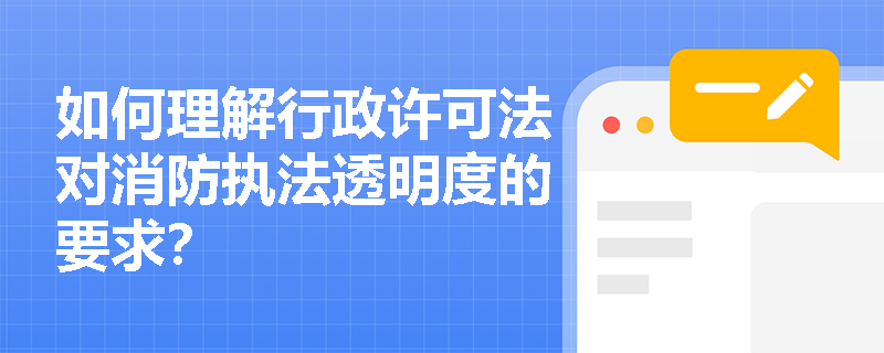 如何理解行政许可法对消防执法透明度的要求？