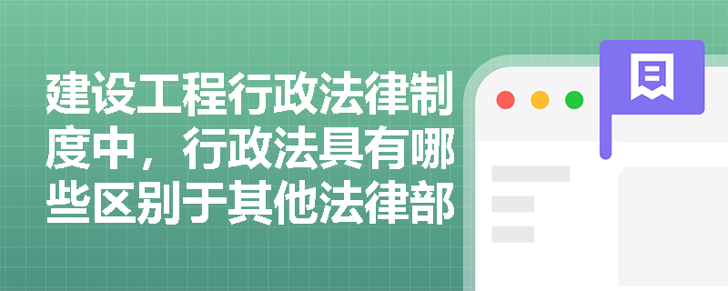 建设工程行政法律制度中，行政法具有哪些区别于其他法律部门的显著特征？