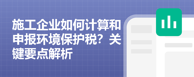 施工企业如何计算和申报环境保护税？关键要点解析