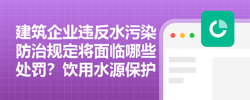 建筑企业违反水污染防治规定将面临哪些处罚？饮用水源保护区的禁区在哪里？