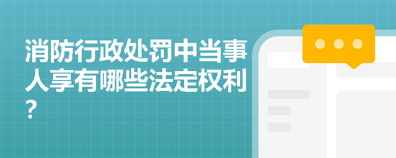 消防行政处罚中当事人享有哪些法定权利？