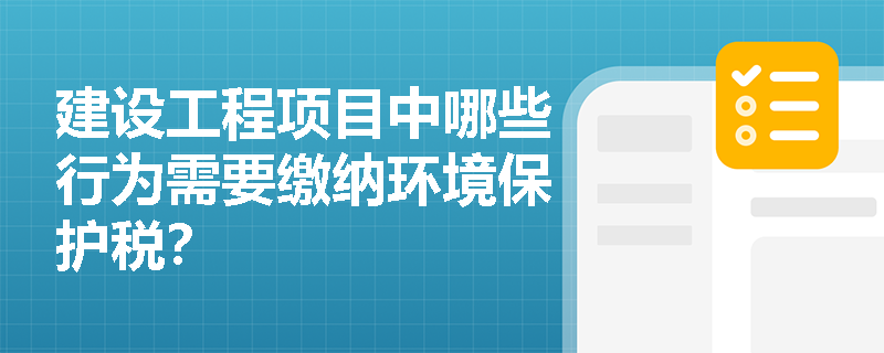 建设工程项目中哪些行为需要缴纳环境保护税？