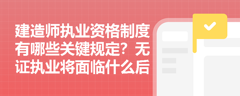 建造师执业资格制度有哪些关键规定？无证执业将面临什么后果？